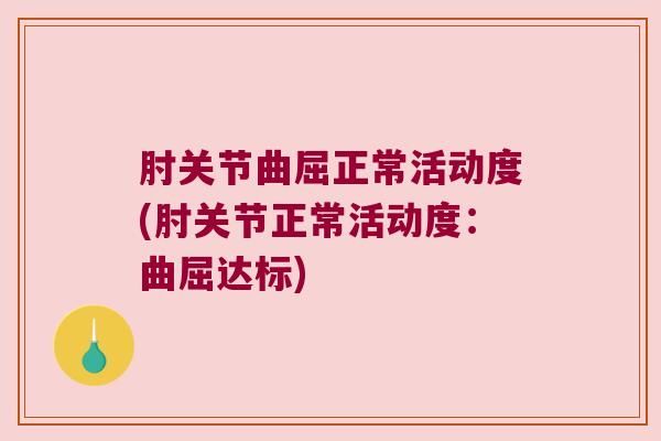 肘关节曲屈正常活动度(肘关节正常活动度:曲屈达标)