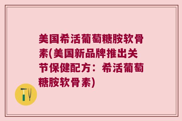 美国希活葡萄糖胺软骨素(美国新品牌推出关节保健配方:希活葡萄糖胺软骨素)