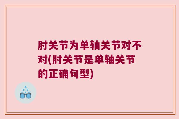 肘关节为单轴关节对不对(肘关节是单轴关节的正确句型)