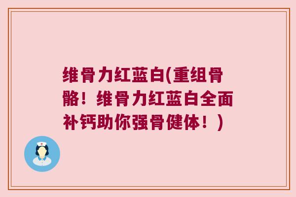 维骨力红蓝白(重组骨骼!维骨力红蓝白全面补钙助你强骨健体!)
