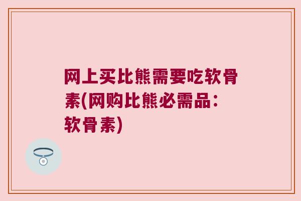 网上买比熊需要吃软骨素(网购比熊必需品:软骨素)