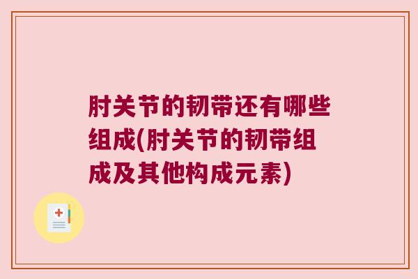 肘关节的韧带还有哪些组成(肘关节的韧带组成及其他构成元素)