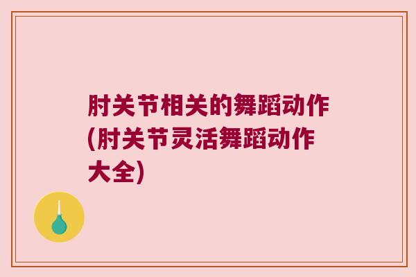 肘关节相关的舞蹈动作(肘关节灵活舞蹈动作大全)