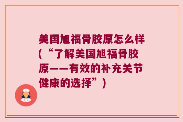 美国旭福骨胶原怎么样(“了解美国旭福骨胶原——有效的补充关节健康的选择”)