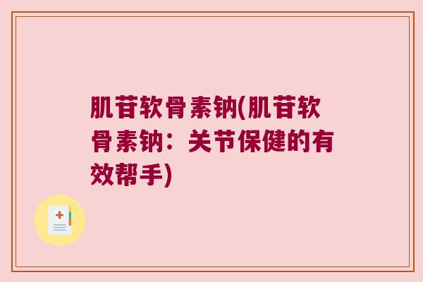 肌苷软骨素钠(肌苷软骨素钠:关节保健的有效帮手)