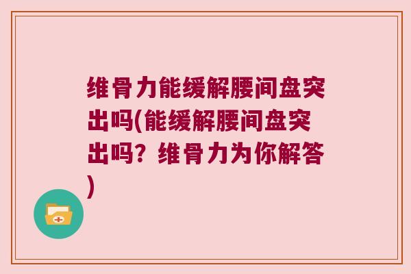 维骨力能缓解腰间盘突出吗(能缓解腰间盘突出吗?维骨力为你解答)