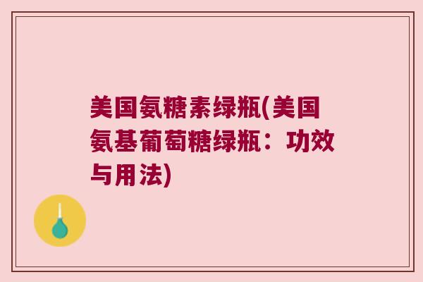 美国氨糖素绿瓶(美国氨基葡萄糖绿瓶:功效与用法)