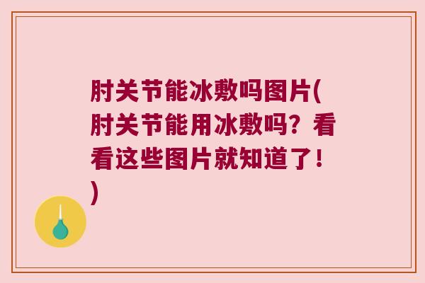 肘关节能冰敷吗图片(肘关节能用冰敷吗?看看这些图片就知道了!)