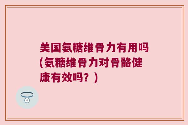 美国氨糖维骨力有用吗(氨糖维骨力对骨骼健康有效吗?)