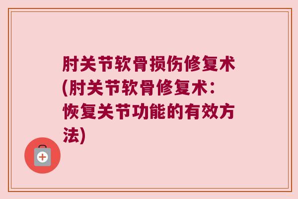 肘关节软骨损伤修复术(肘关节软骨修复术:恢复关节功能的有效方法)