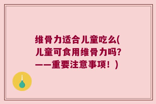 维骨力适合儿童吃么(儿童可食用维骨力吗？——重要注意事项！)