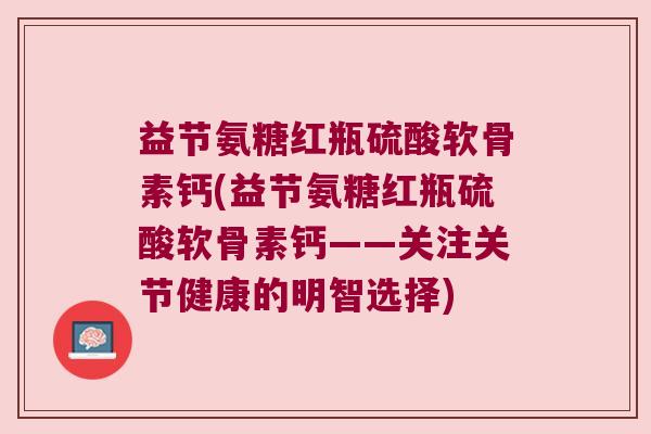 益节氨糖红瓶硫酸软骨素钙(益节氨糖红瓶硫酸软骨素钙——关注关节健康的明智选择)