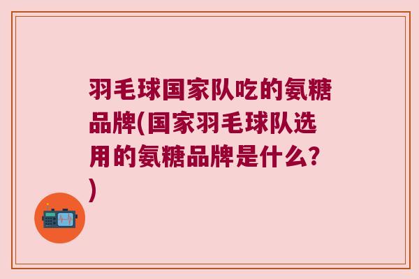 羽毛球国家队吃的氨糖品牌(国家羽毛球队选用的氨糖品牌是什么？)