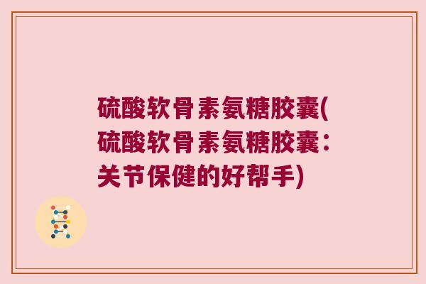 硫酸软骨素氨糖胶囊(硫酸软骨素氨糖胶囊:关节保健的好帮手)