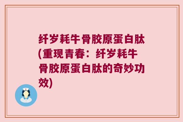 纤岁耗牛骨胶原蛋白肽(重现青春:纤岁耗牛骨胶原蛋白肽的奇妙功效)