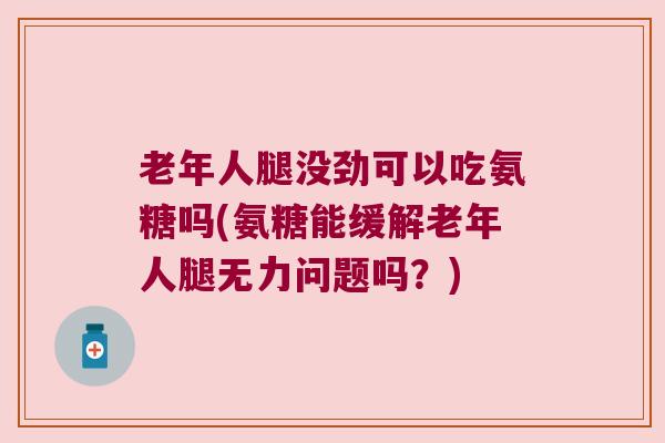 老年人腿没劲可以吃氨糖吗(氨糖能缓解老年人腿无力问题吗?)