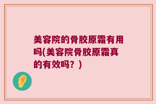 美容院的骨胶原霜有用吗(美容院骨胶原霜真的有效吗?)