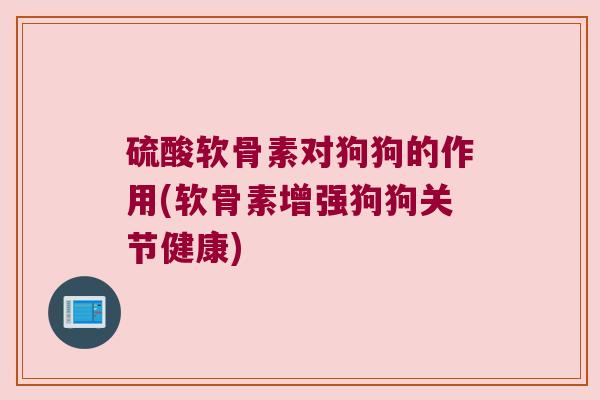 硫酸软骨素对狗狗的作用(软骨素增强狗狗关节健康)