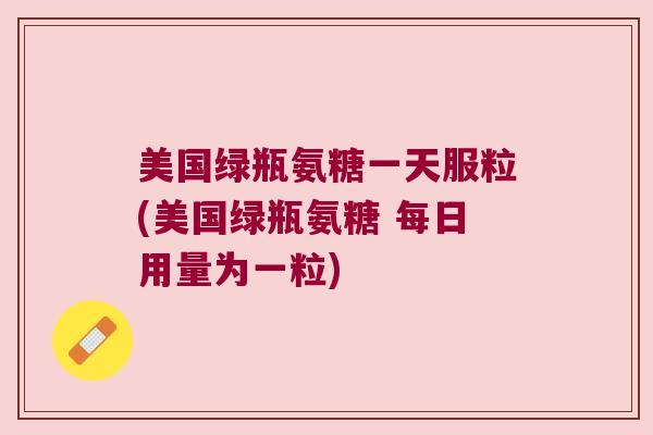 美国绿瓶氨糖一天服粒(美国绿瓶氨糖 每日用量为一粒)
