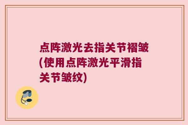 点阵激光去指关节褶皱(使用点阵激光平滑指关节皱纹)