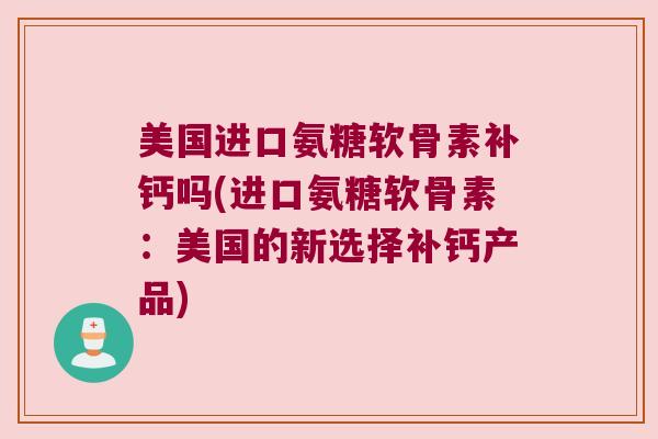 美国进口氨糖软骨素补钙吗(进口氨糖软骨素：美国的新选择补钙产品)