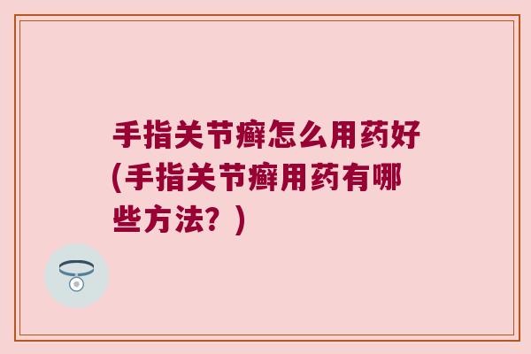 手指关节癣怎么用药好(手指关节癣用药有哪些方法?)