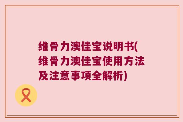 维骨力澳佳宝说明书(维骨力澳佳宝使用方法及注意事项全解析)
