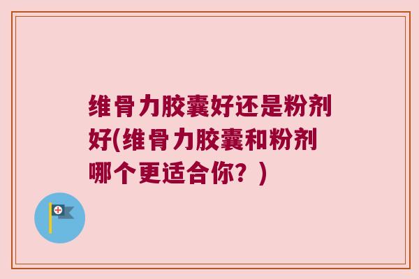 维骨力胶囊好还是粉剂好(维骨力胶囊和粉剂哪个更适合你?)