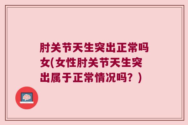 肘关节天生突出正常吗女(女性肘关节天生突出属于正常情况吗?)