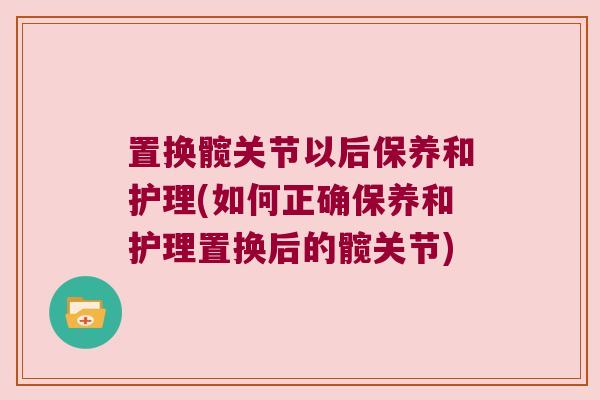置换髋关节以后保养和护理(如何正确保养和护理置换后的髋关节)