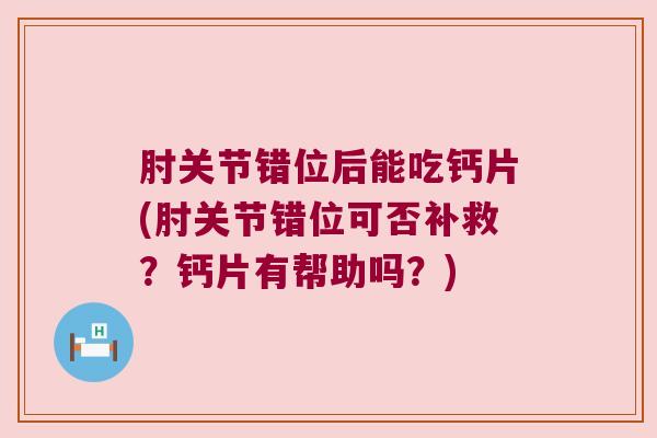 肘关节错位后能吃钙片(肘关节错位可否补救?钙片有帮助吗?)