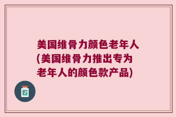 美国维骨力颜色老年人(美国维骨力推出专为老年人的颜色款产品)