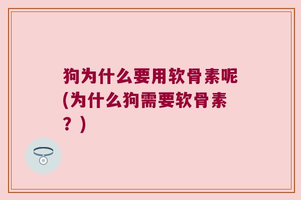 狗为什么要用软骨素呢(为什么狗需要软骨素?)