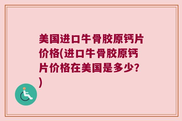 美国进口牛骨胶原钙片价格(进口牛骨胶原钙片价格在美国是多少?)