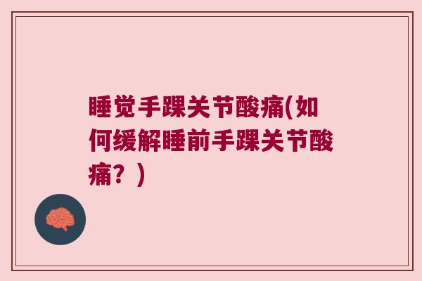睡觉手踝关节酸痛(如何缓解睡前手踝关节酸痛?)