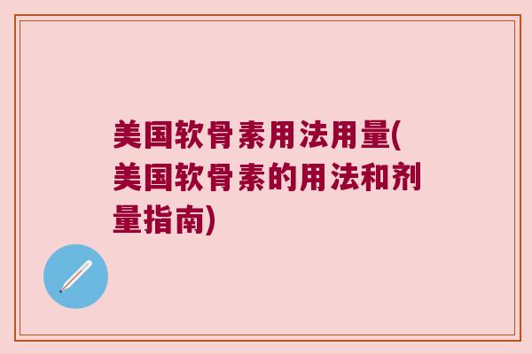 美国软骨素用法用量(美国软骨素的用法和剂量指南)