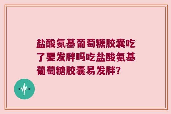 盐酸氨基葡萄糖胶囊吃了要发胖吗吃盐酸氨基葡萄糖胶囊易发胖?