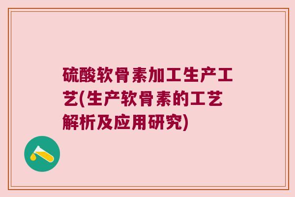 硫酸软骨素加工生产工艺(生产软骨素的工艺解析及应用研究)