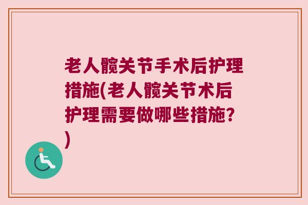 老人髋关节手术后护理措施(老人髋关节术后护理需要做哪些措施?)