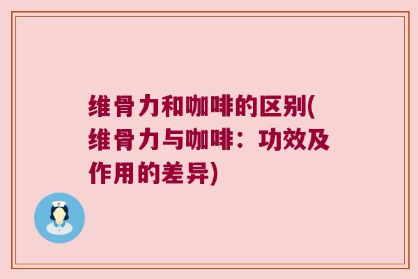 维骨力和咖啡的区别(维骨力与咖啡：功效及作用的差异)