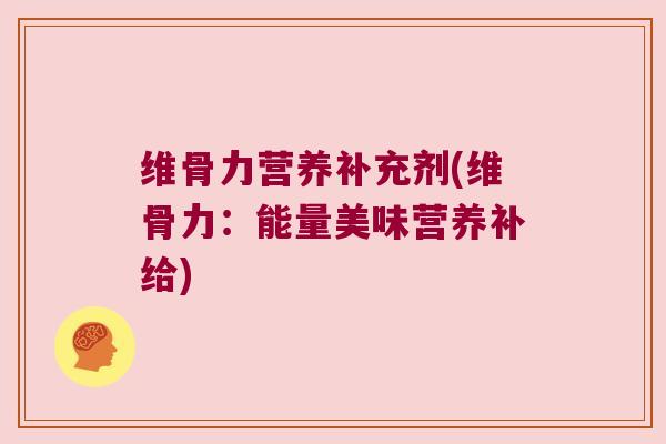 维骨力营养补充剂(维骨力:能量美味营养补给)