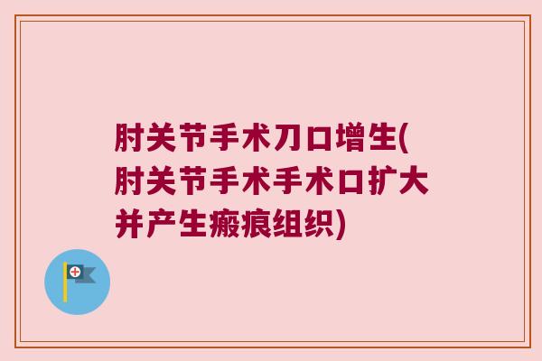 肘关节手术刀口增生(肘关节手术手术口扩大并产生瘢痕组织)