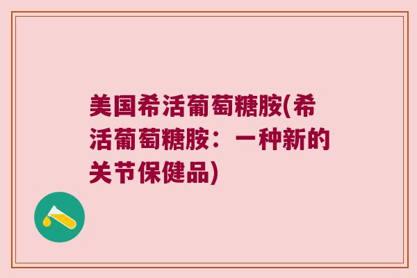 美国希活葡萄糖胺(希活葡萄糖胺:一种新的关节保健品)