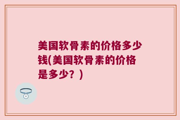 美国软骨素的价格多少钱(美国软骨素的价格是多少?)