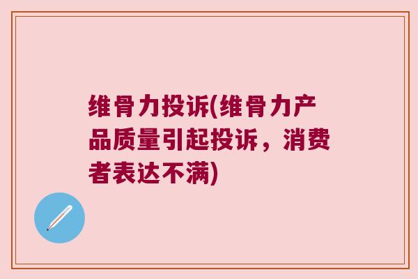 维骨力投诉(维骨力产品质量引起投诉,消费者表达不满)