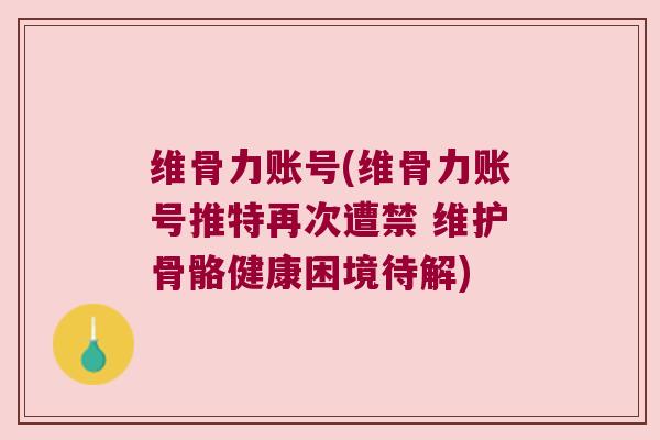 维骨力账号(维骨力账号推特再次遭禁 维护骨骼健康困境待解)