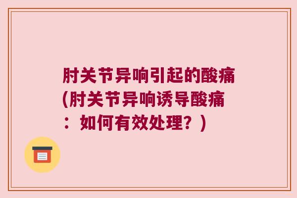 肘关节异响引起的酸痛(肘关节异响诱导酸痛:如何有效处理?)