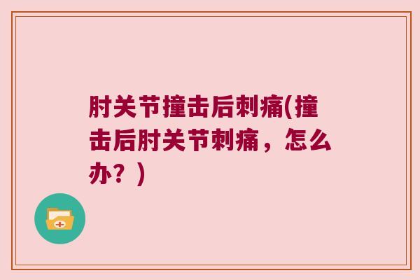 肘关节撞击后刺痛(撞击后肘关节刺痛,怎么办?)