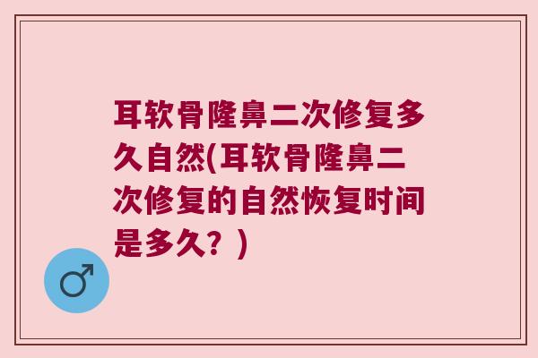 耳软骨隆鼻二次修复多久自然(耳软骨隆鼻二次修复的自然恢复时间是多久？)