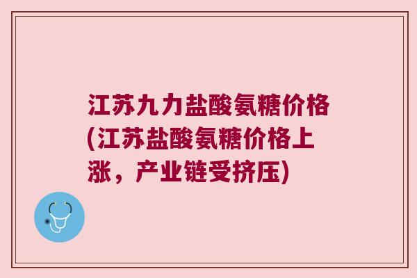 江苏九力盐酸氨糖价格(江苏盐酸氨糖价格上涨,产业链受挤压)